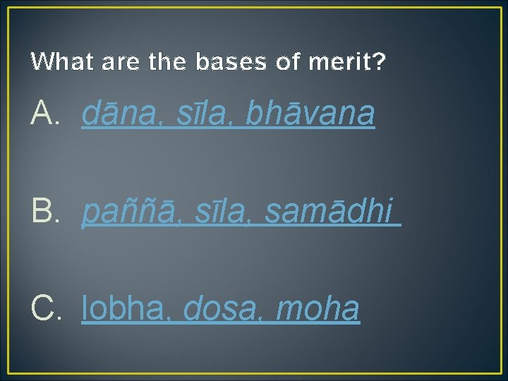What are the bases of merit? A. dāna, sīla, bhāvana B. paññā, sīla, samādhi
