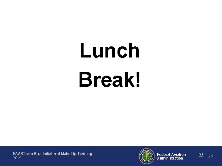 Lunch Break! FAASTeam Rep Initial and Make-Up Training 2019 Federal Aviation Administration 23 23