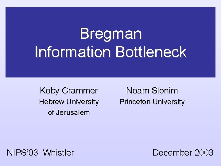 Bregman Information Bottleneck Koby Crammer Noam Slonim Hebrew University of Jerusalem Princeton University NIPS’