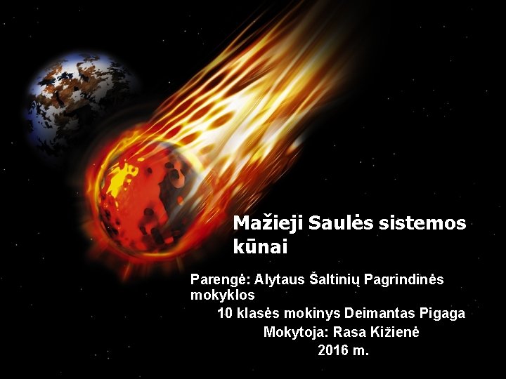 Mažieji Saulės sistemos kūnai Parengė: Alytaus Šaltinių Pagrindinės mokyklos 10 klasės mokinys Deimantas Pigaga Mažieji Saulės sistemos kūnai Parengė: Alytaus Šaltinių Pagrindinės mokyklos 10 klasės mokinys Deimantas Pigaga