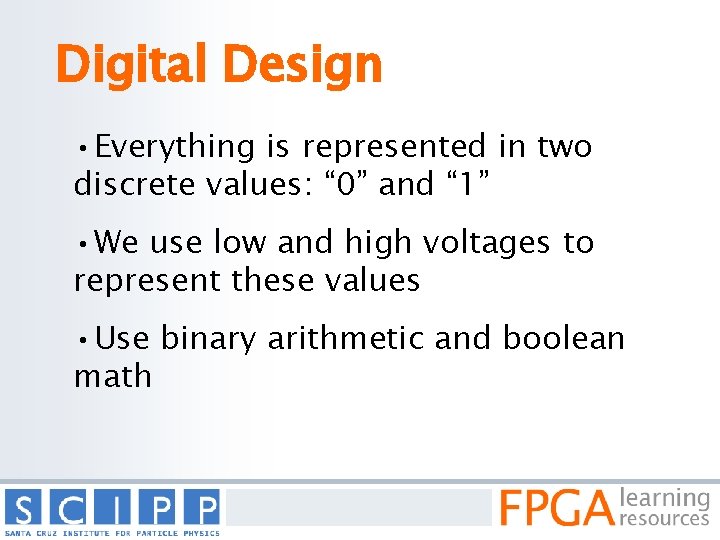 Digital Design • Everything is represented in two discrete values: “ 0” and “