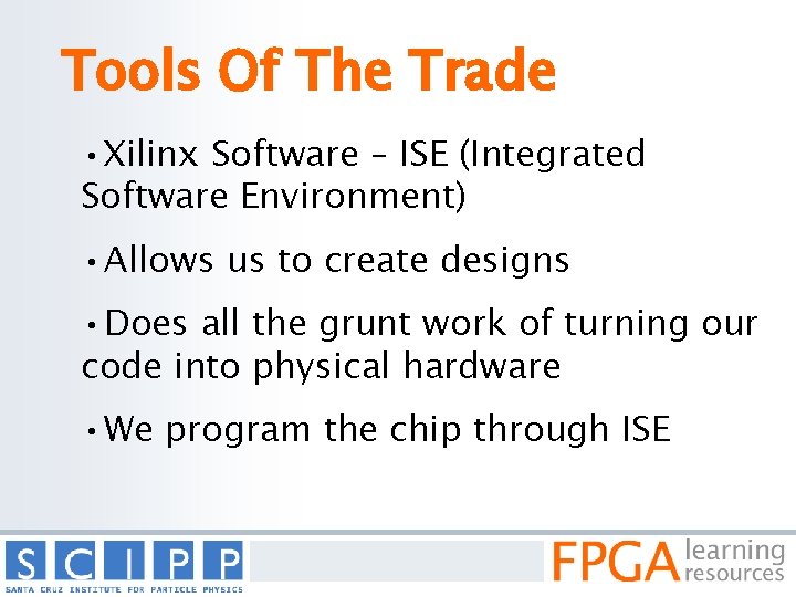 Tools Of The Trade • Xilinx Software – ISE (Integrated Software Environment) • Allows