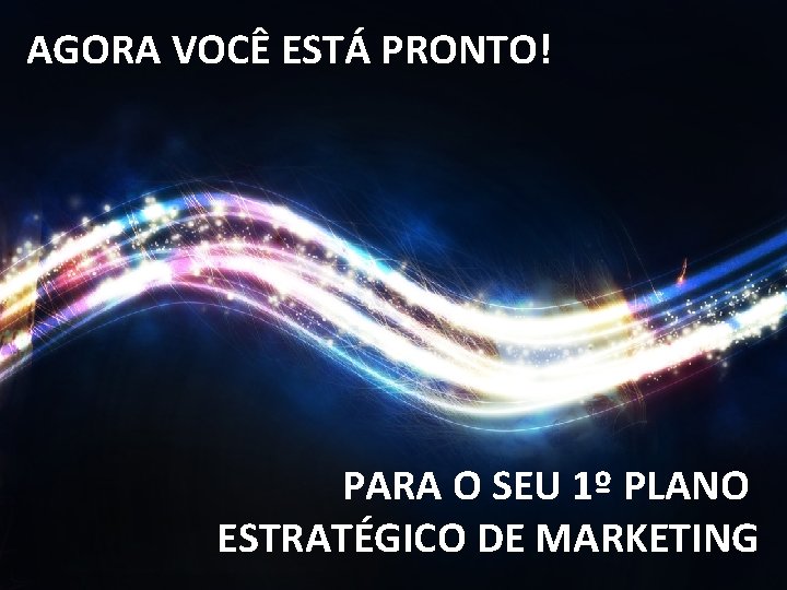 AGORA VOCÊ ESTÁ PRONTO! PARA O SEU 1º PLANO ESTRATÉGICO DE MARKETING 