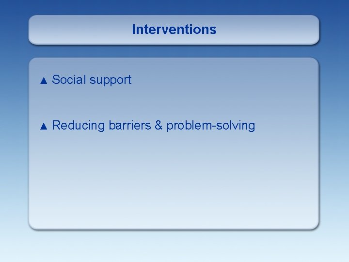 Interventions ▲ Social support ▲ Reducing barriers & problem-solving 