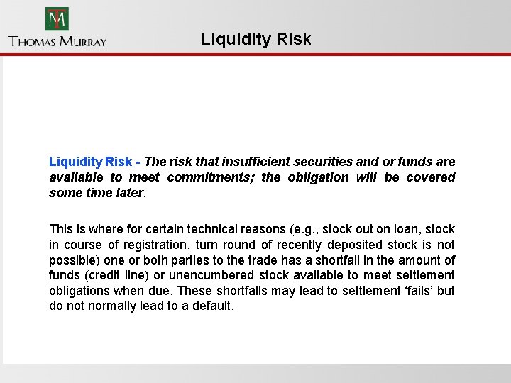 Liquidity Risk - The risk that insufficient securities and or funds are available to