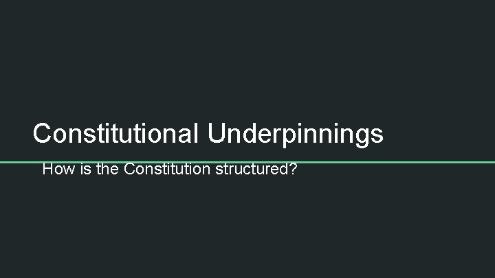 Constitutional Underpinnings How is the Constitution structured? 
