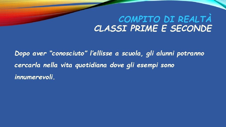 COMPITO DI REALTÀ CLASSI PRIME E SECONDE Dopo aver “conosciuto” l’ellisse a scuola, gli