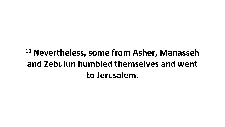 11 Nevertheless, some from Asher, Manasseh and Zebulun humbled themselves and went to Jerusalem.