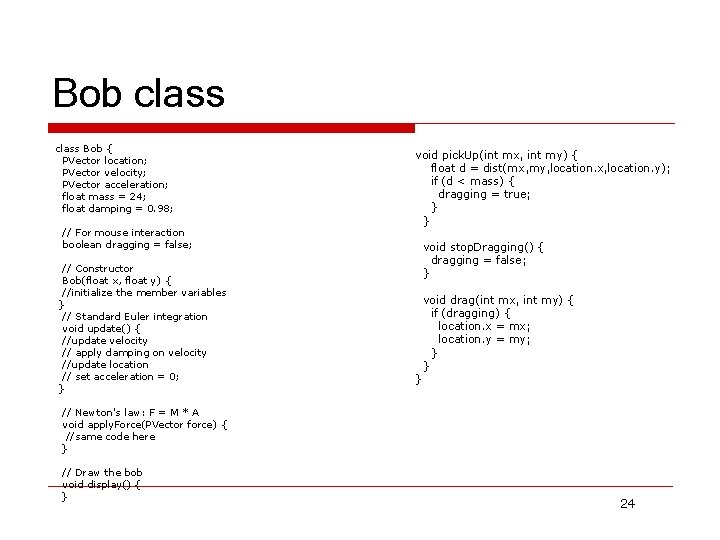 Bob class Bob { PVector location; PVector velocity; PVector acceleration; float mass = 24;