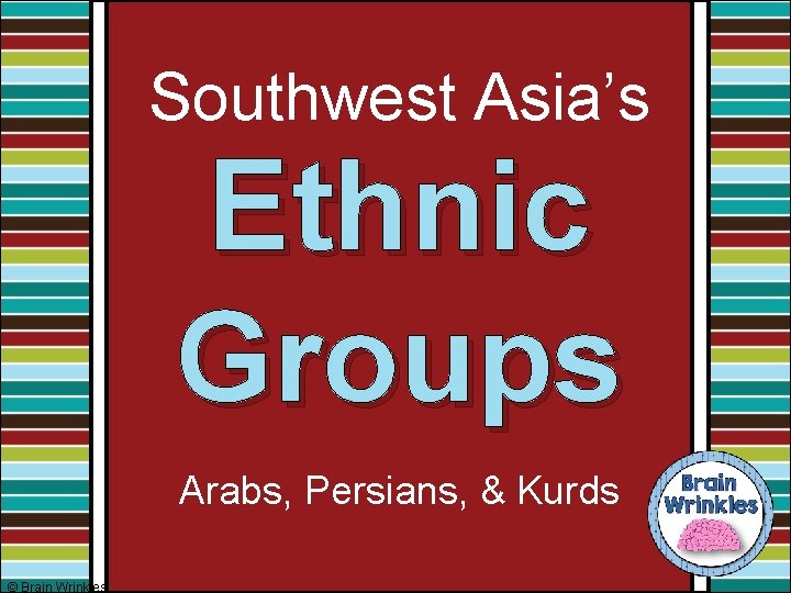 Southwest Asia’s Ethnic Groups Arabs, Persians, & Kurds © Brain Wrinkles 