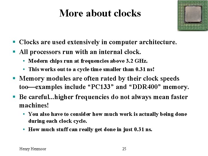 More about clocks § Clocks are used extensively in computer architecture. § All processors