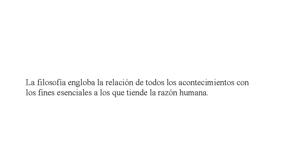 La filosofía engloba la relación de todos los acontecimientos con los fines esenciales a