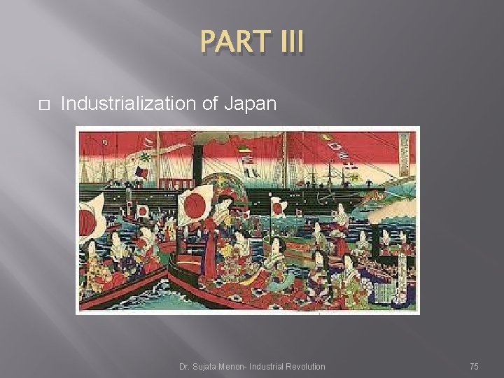 PART III � Industrialization of Japan Dr. Sujata Menon- Industrial Revolution 75 PART III � Industrialization of Japan Dr. Sujata Menon- Industrial Revolution 75