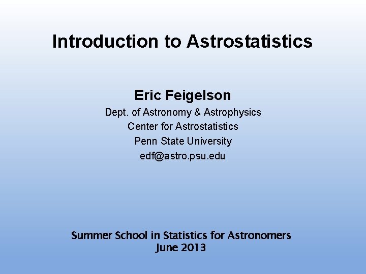 Introduction to Astrostatistics Eric Feigelson Dept. of Astronomy & Astrophysics Center for Astrostatistics Penn