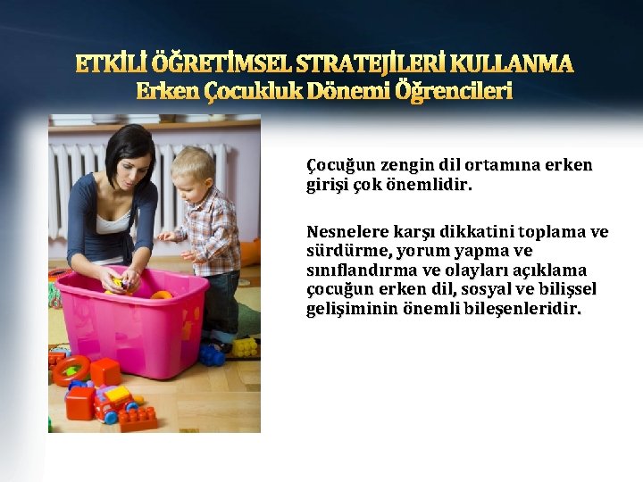 ETKİLİ ÖĞRETİMSEL STRATEJİLERİ KULLANMA Erken Çocukluk Dönemi Öğrencileri Çocuğun zengin dil ortamına erken girişi