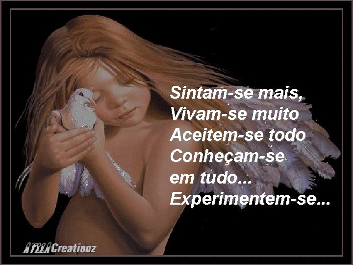 Sintam-se mais, Vivam-se muito Aceitem-se todo Conheçam-se em tudo. . . Experimentem-se. . .