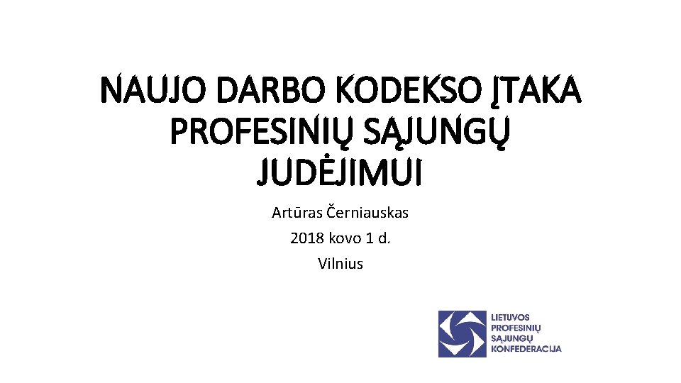 NAUJO DARBO KODEKSO ĮTAKA PROFESINIŲ SĄJUNGŲ JUDĖJIMUI Artūras Černiauskas 2018 kovo 1 d. Vilnius