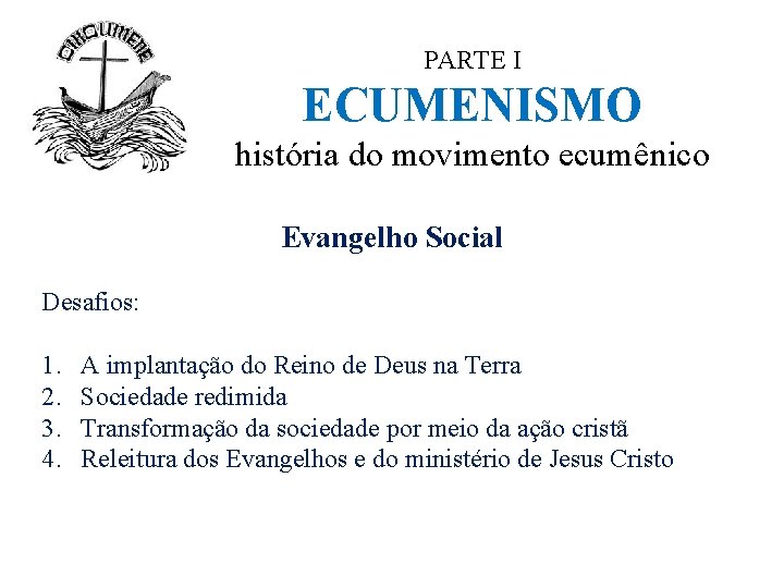 PARTE I ECUMENISMO história do movimento ecumênico Evangelho Social Desafios: 1. 2. 3. 4.