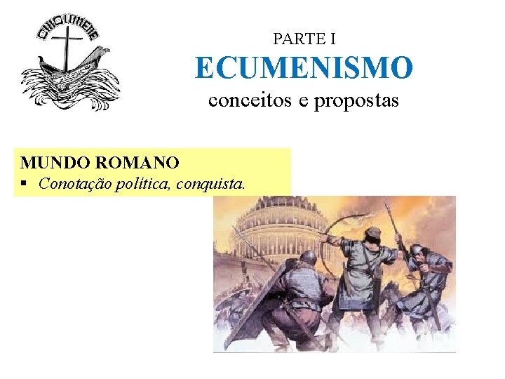 PARTE I ECUMENISMO conceitos e propostas MUNDO ROMANO § Conotação política, conquista. 