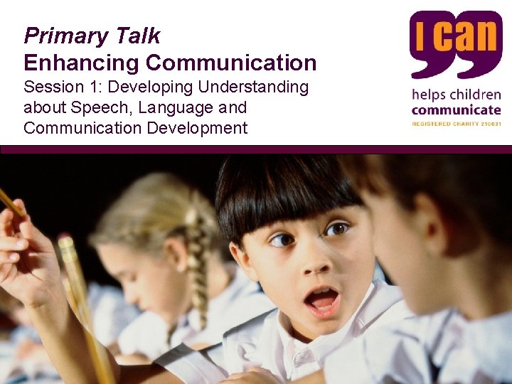 Primary Talk Enhancing Communication Session 1: Developing Understanding about Speech, Language and Communication Development