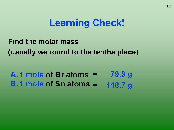 11 Learning Check! Find the molar mass (usually we round to the tenths place) 11 Learning Check! Find the molar mass (usually we round to the tenths place)