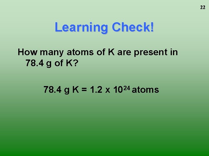 22 Learning Check! How many atoms of K are present in 78. 4 g 22 Learning Check! How many atoms of K are present in 78. 4 g