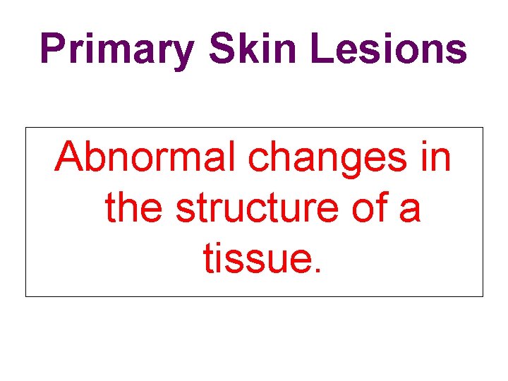 Primary Skin Lesions Abnormal changes in the structure of a tissue. 