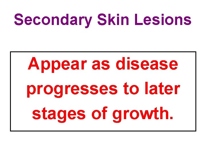 Secondary Skin Lesions Appear as disease progresses to later stages of growth. 