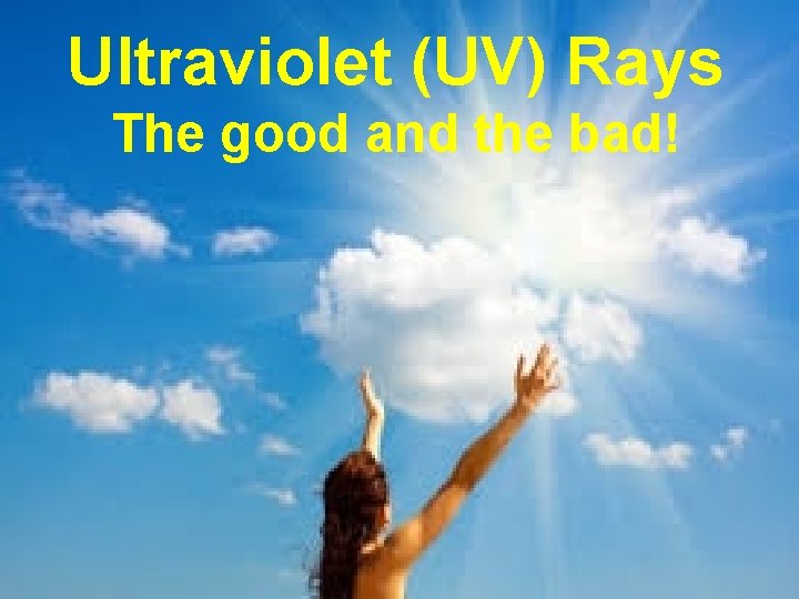 Ultraviolet (UV) Rays The good and the bad! 