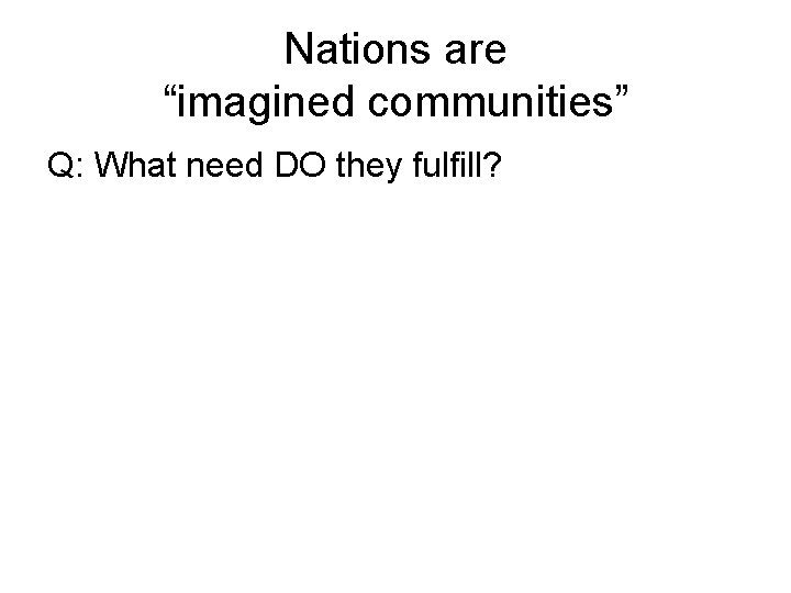 Nations are “imagined communities” Q: What need DO they fulfill? 