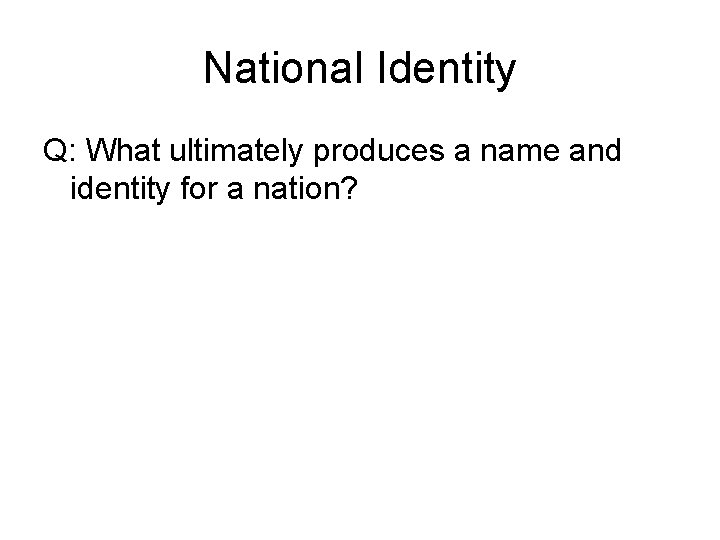 National Identity Q: What ultimately produces a name and identity for a nation? 
