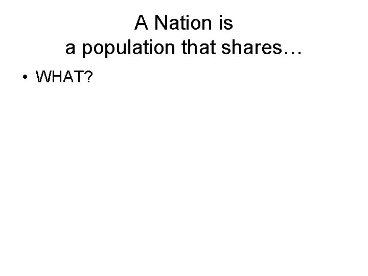 A Nation is a population that shares… • WHAT? 