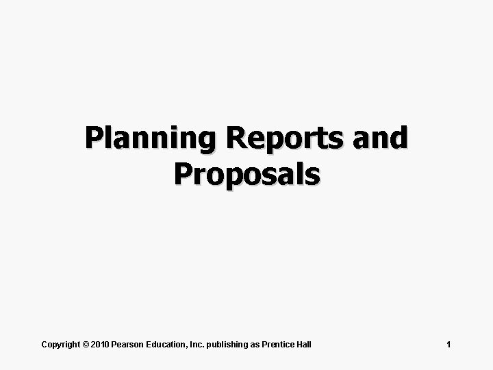 Planning Reports and Proposals Copyright © 2010 Pearson Education, Inc. publishing as Prentice Hall