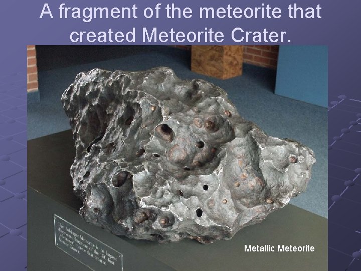 A fragment of the meteorite that created Meteorite Crater. Metallic Meteorite 