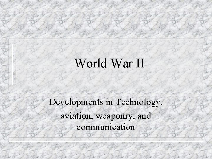World War II Developments in Technology, aviation, weaponry, and communication 