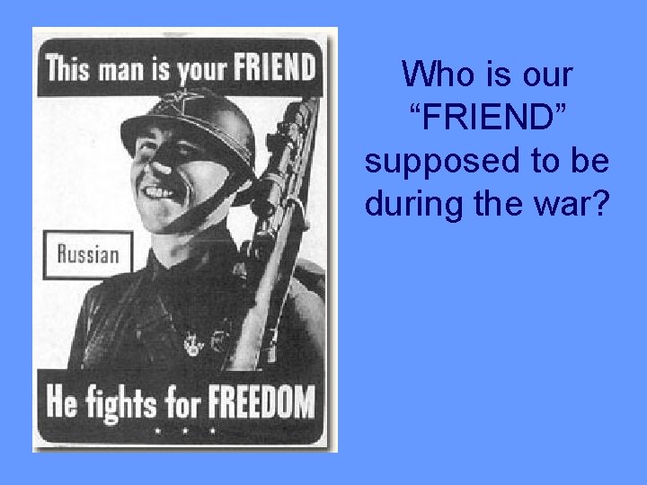 Who is our “FRIEND” supposed to be during the war? 