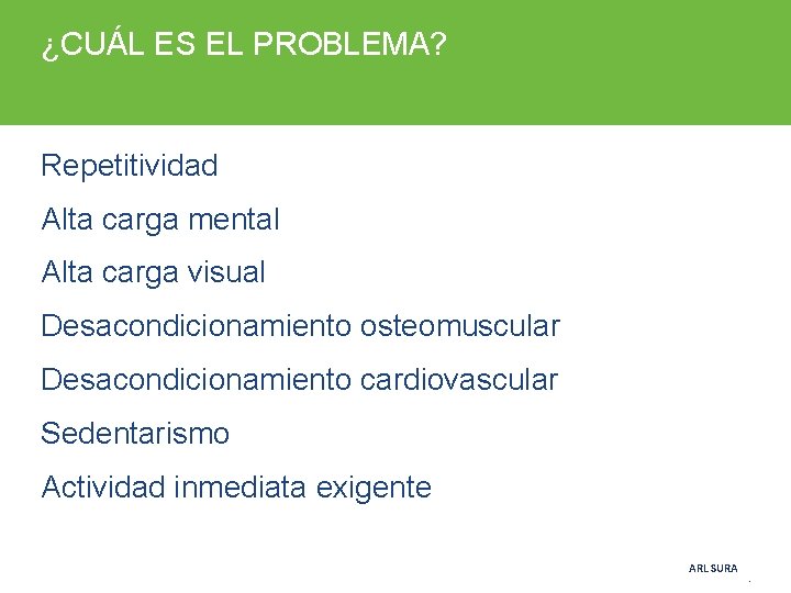 ¿CUÁL ES EL PROBLEMA? Repetitividad Alta carga mental Alta carga visual Desacondicionamiento osteomuscular Desacondicionamiento ¿CUÁL ES EL PROBLEMA? Repetitividad Alta carga mental Alta carga visual Desacondicionamiento osteomuscular Desacondicionamiento