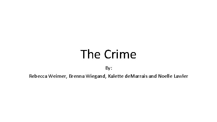 The Crime By: Rebecca Weimer, Brenna Wiegand, Kalette de. Marrais and Noelle Lawler The Crime By: Rebecca Weimer, Brenna Wiegand, Kalette de. Marrais and Noelle Lawler
