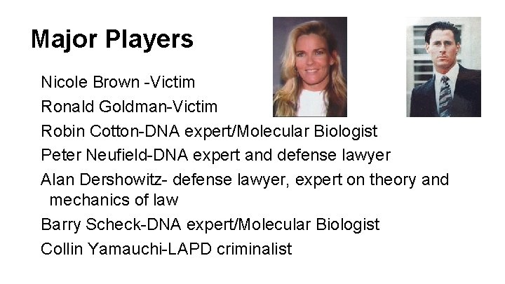 Major Players Nicole Brown -Victim Ronald Goldman-Victim Robin Cotton-DNA expert/Molecular Biologist Peter Neufield-DNA expert Major Players Nicole Brown -Victim Ronald Goldman-Victim Robin Cotton-DNA expert/Molecular Biologist Peter Neufield-DNA expert