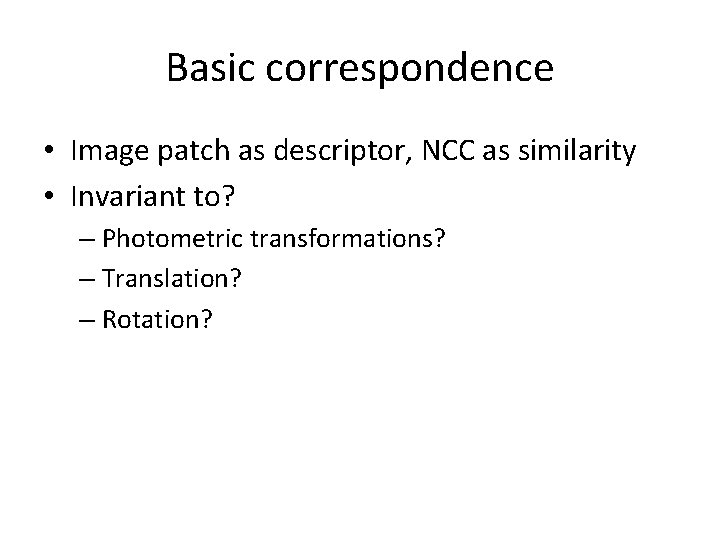 Basic correspondence • Image patch as descriptor, NCC as similarity • Invariant to? –