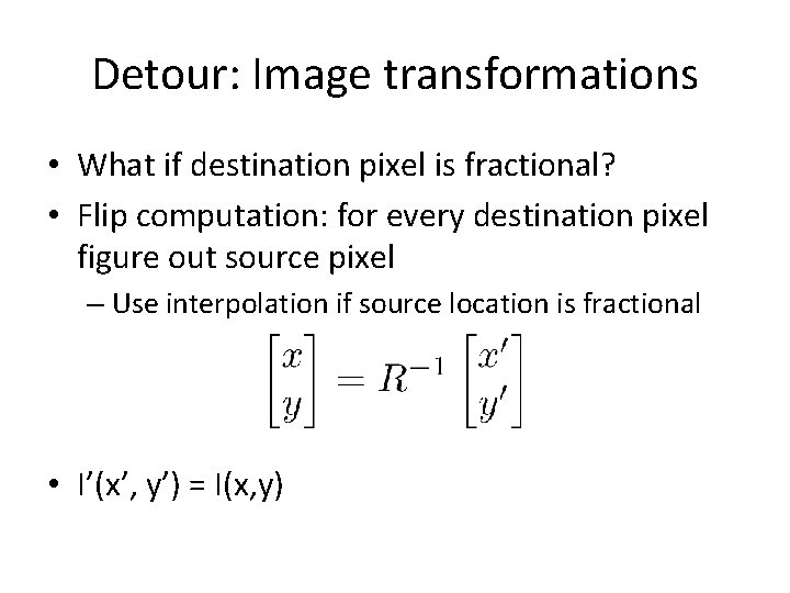 Detour: Image transformations • What if destination pixel is fractional? • Flip computation: for