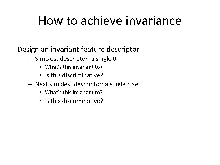 How to achieve invariance Design an invariant feature descriptor – Simplest descriptor: a single