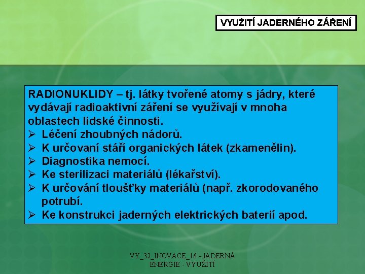 VYUŽITÍ JADERNÉHO ZÁŘENÍ RADIONUKLIDY – tj. látky tvořené atomy s jádry, které vydávají radioaktivní