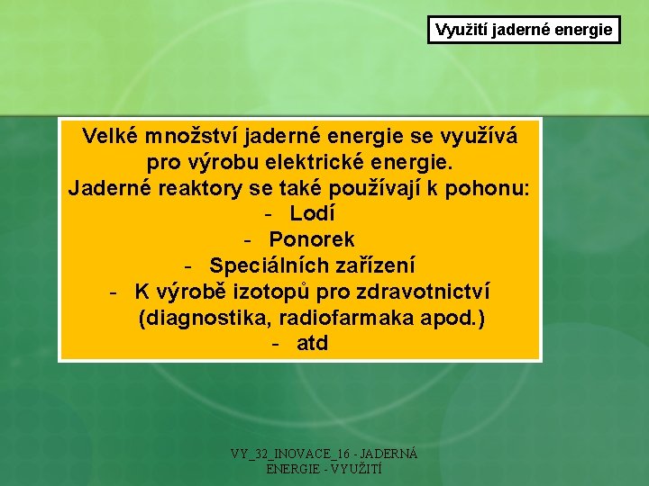 Využití jaderné energie Velké množství jaderné energie se využívá pro výrobu elektrické energie. Jaderné