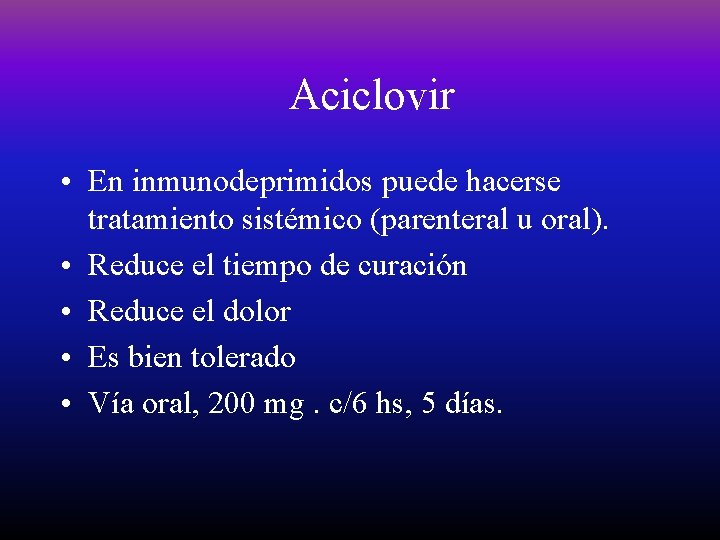 Aciclovir • En inmunodeprimidos puede hacerse tratamiento sistémico (parenteral u oral). • Reduce el