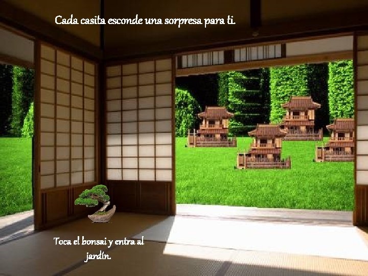 Cada casita esconde una sorpresa para ti. Toca el bonsai y entra al jardín.