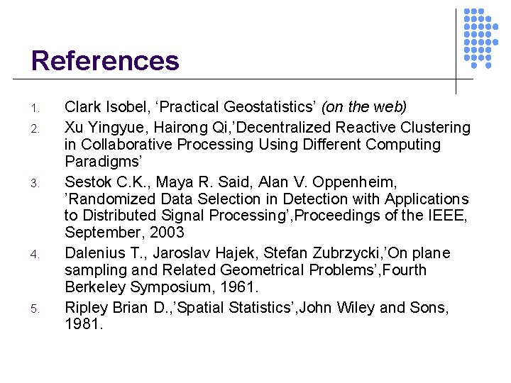 References 1. 2. 3. 4. 5. Clark Isobel, ‘Practical Geostatistics’ (on the web) Xu