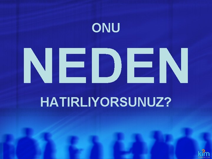 ONU NEDEN HATIRLIYORSUNUZ? ONU NEDEN HATIRLIYORSUNUZ?