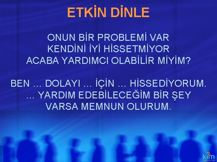 ETKİN DİNLE ONUN BİR PROBLEMİ VAR KENDİNİ İYİ HİSSETMİYOR ACABA YARDIMCI OLABİLİR MİYİM? BEN ETKİN DİNLE ONUN BİR PROBLEMİ VAR KENDİNİ İYİ HİSSETMİYOR ACABA YARDIMCI OLABİLİR MİYİM? BEN