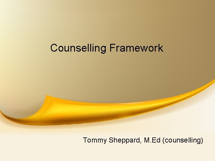 Counselling Framework Tommy Sheppard, M. Ed (counselling) 